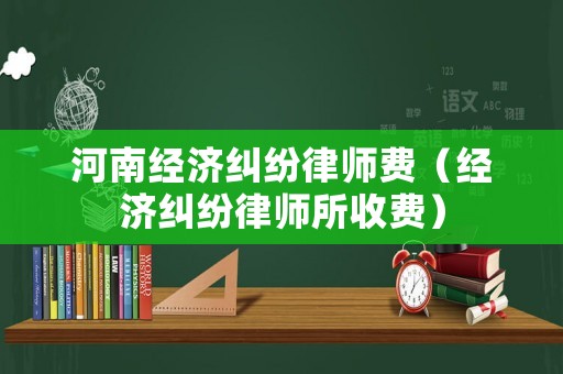 河南經(jīng)濟(jì)糾紛律師費(fèi)（經(jīng)濟(jì)糾紛律師所收費(fèi)）
