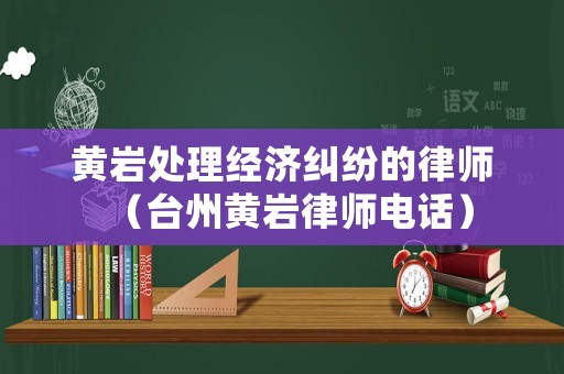 黃巖處理經(jīng)濟(jì)糾紛的律師（臺州黃巖律師電話）
