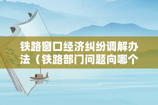 鐵路窗口經濟糾紛調解辦法（鐵路部門問題向哪個部門投訴）