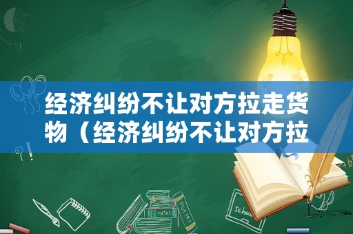 經濟糾紛不讓對方拉走貨物（經濟糾紛不讓對方拉走貨物違法嗎）
