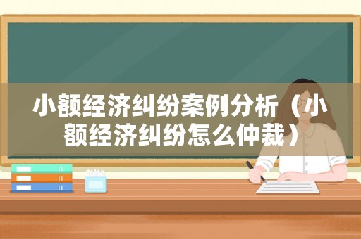 小額經濟糾紛案例分析（小額經濟糾紛怎么仲裁）