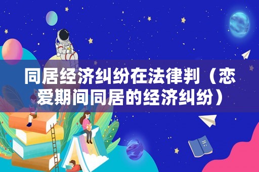 同居經(jīng)濟(jì)糾紛在法律判（戀愛期間同居的經(jīng)濟(jì)糾紛）