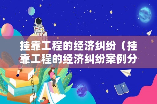 掛靠工程的經(jīng)濟(jì)糾紛（掛靠工程的經(jīng)濟(jì)糾紛案例分析）