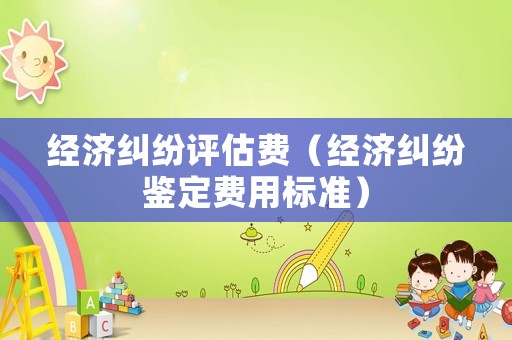 經濟糾紛評估費（經濟糾紛鑒定費用標準）