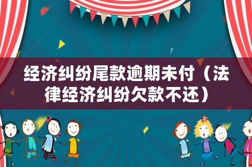 經(jīng)濟糾紛尾款逾期未付（法律經(jīng)濟糾紛欠款不還）