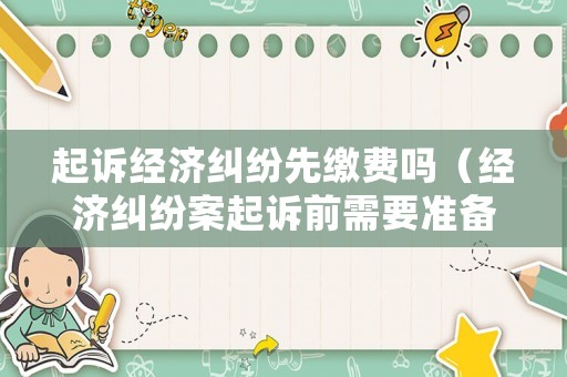 起訴經濟糾紛先繳費嗎（經濟糾紛案起訴前需要準備什么材料）