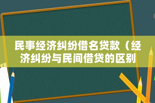 民事經濟糾紛借名貸款（經濟糾紛與民間借貸的區別）