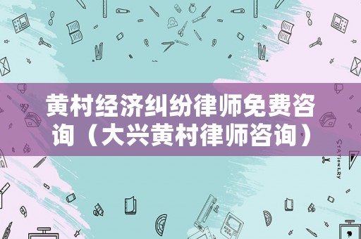 黃村經濟糾紛律師免費咨詢（大興黃村律師咨詢）