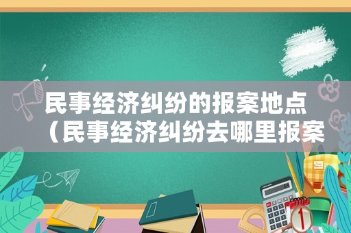 民事經濟糾紛的報案地點（民事經濟糾紛去哪里報案）