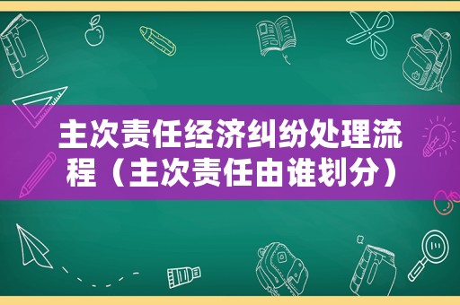 主次責任經濟糾紛處理流程（主次責任由誰劃分）