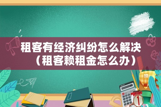 租客有經濟糾紛怎么解決（租客賴租金怎么辦）