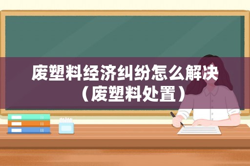 廢塑料經濟糾紛怎么解決（廢塑料處置）