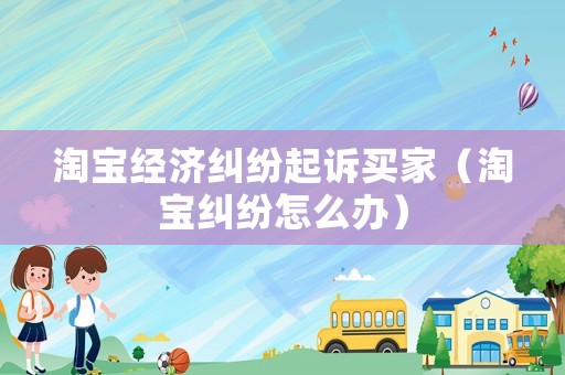 淘寶經濟糾紛起訴買家（淘寶糾紛怎么辦）