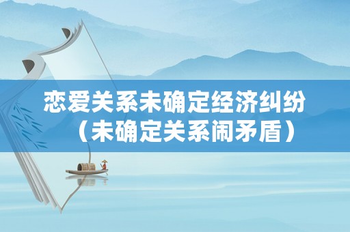 戀愛關(guān)系未確定經(jīng)濟(jì)糾紛（未確定關(guān)系鬧矛盾）