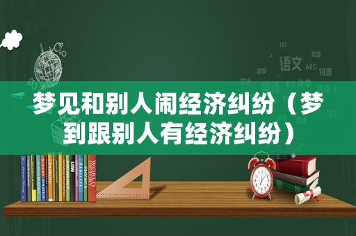夢(mèng)見和別人鬧經(jīng)濟(jì)糾紛（夢(mèng)到跟別人有經(jīng)濟(jì)糾紛）