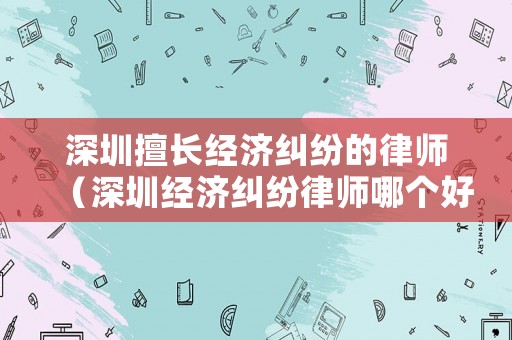深圳擅長經濟糾紛的律師（深圳經濟糾紛律師哪個好）