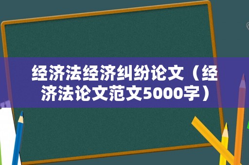 經(jīng)濟(jì)法經(jīng)濟(jì)糾紛論文（經(jīng)濟(jì)法論文范文5000字）