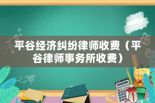 平谷經濟糾紛律師收費（平谷律師事務所收費）