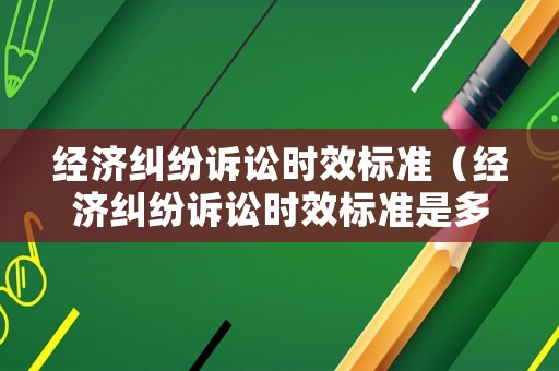 經(jīng)濟糾紛訴訟時效標準（經(jīng)濟糾紛訴訟時效標準是多久）
