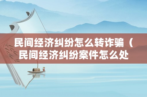 民間經濟糾紛怎么轉詐騙（民間經濟糾紛案件怎么處理）