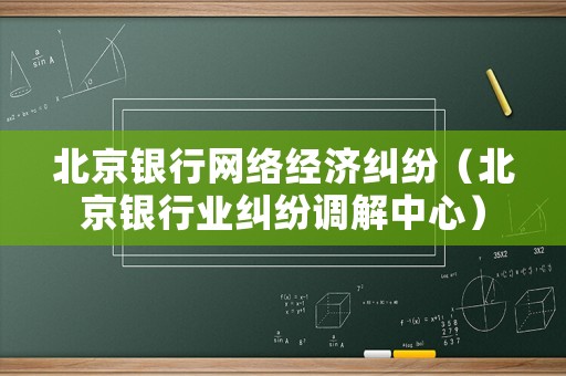 北京銀行網(wǎng)絡(luò)經(jīng)濟(jì)糾紛（北京銀行業(yè)糾紛調(diào)解中心）