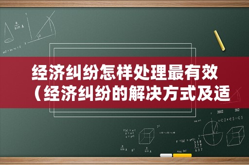 經濟糾紛怎樣處理最有效（經濟糾紛的解決方式及適用情形）