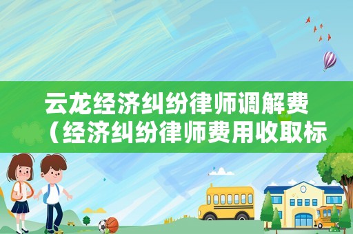 云龍經(jīng)濟(jì)糾紛律師調(diào)解費(fèi)（經(jīng)濟(jì)糾紛律師費(fèi)用收取標(biāo)準(zhǔn)2020）