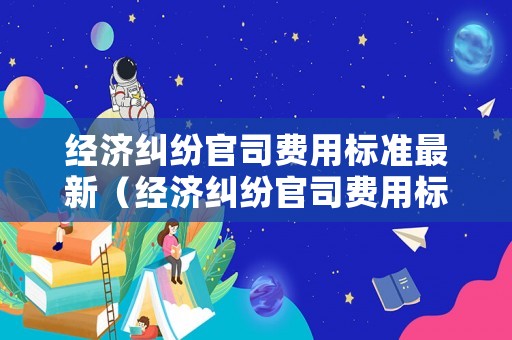 經(jīng)濟(jì)糾紛官司費(fèi)用標(biāo)準(zhǔn)最新（經(jīng)濟(jì)糾紛官司費(fèi)用標(biāo)準(zhǔn)最新文件）