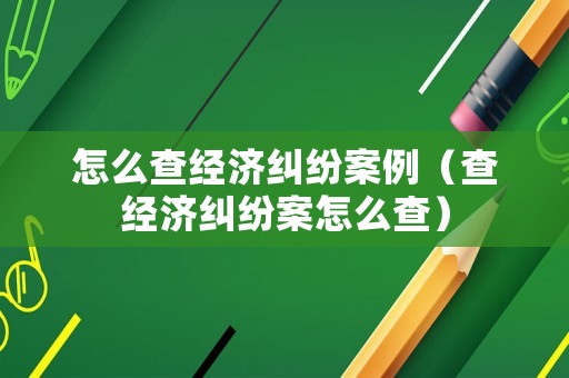 怎么查經濟糾紛案例（查經濟糾紛案怎么查）