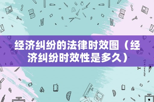 經濟糾紛的法律時效圖（經濟糾紛時效性是多久）