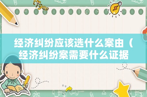 經濟糾紛應該選什么案由（經濟糾紛案需要什么證據）