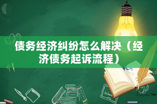 債務經濟糾紛怎么解決（經濟債務起訴流程）