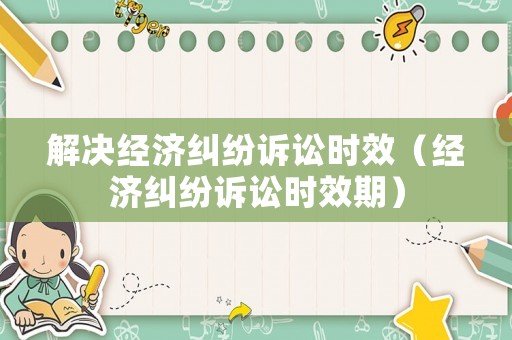 解決經(jīng)濟糾紛訴訟時效（經(jīng)濟糾紛訴訟時效期）