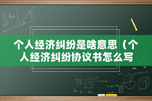 個人經濟糾紛是啥意思（個人經濟糾紛協議書怎么寫才有效）
