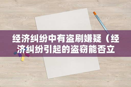 經濟糾紛中有盜刷嫌疑（經濟糾紛引起的盜竊能否立案）