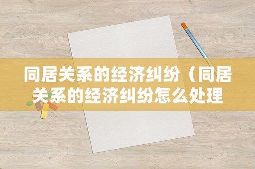同居關系的經濟糾紛（同居關系的經濟糾紛怎么處理）