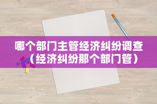 哪個部門主管經濟糾紛調查（經濟糾紛那個部門管）