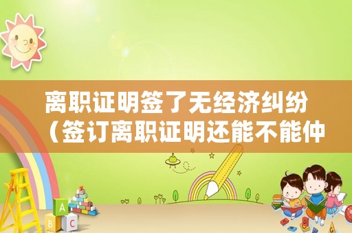 離職證明簽了無經濟糾紛（簽訂離職證明還能不能仲裁）