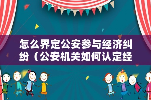 怎么界定公安參與經(jīng)濟(jì)糾紛（公安機(jī)關(guān)如何認(rèn)定經(jīng)濟(jì)糾紛）