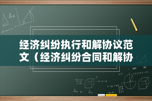 經濟糾紛執行和解協議范文（經濟糾紛合同和解協議書）