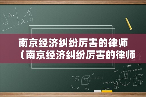 南京經濟糾紛厲害的律師（南京經濟糾紛厲害的律師是誰）