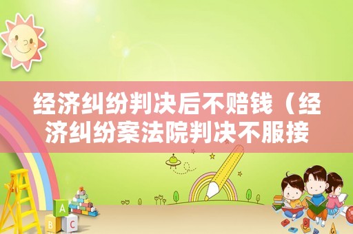 經濟糾紛判決后不賠錢（經濟糾紛案法院判決不服接下來怎么辦）