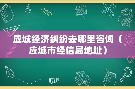 應城經濟糾紛去哪里咨詢（應城市經信局地址）