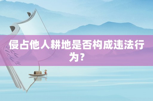 侵占他人耕地是否構(gòu)成違法行為？
