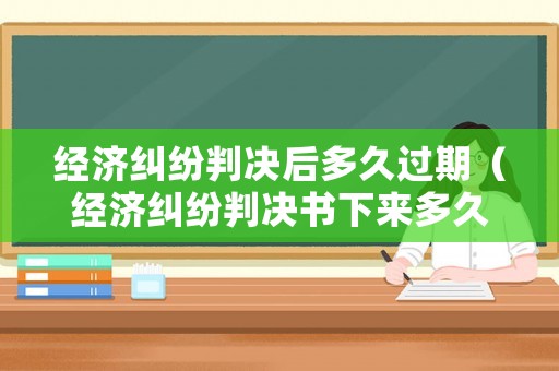 經(jīng)濟(jì)糾紛判決后多久過期（經(jīng)濟(jì)糾紛判決書下來多久可以上訴）