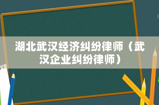 湖北武漢經濟糾紛律師（武漢企業糾紛律師）