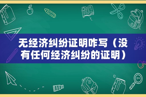 無經濟糾紛證明咋寫（沒有任何經濟糾紛的證明）