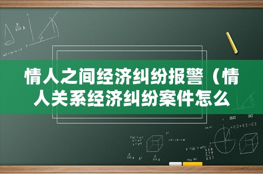 情人之間經(jīng)濟糾紛報警（情人關(guān)系經(jīng)濟糾紛案件怎么處理）