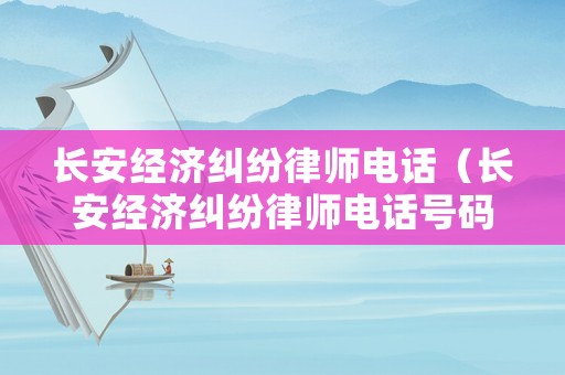 長(zhǎng)安經(jīng)濟(jì)糾紛律師電話（長(zhǎng)安經(jīng)濟(jì)糾紛律師電話號(hào)碼）