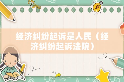 經濟糾紛起訴是人民（經濟糾紛起訴法院）